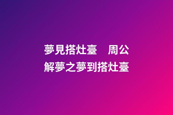 夢見搭灶臺　周公解夢之夢到搭灶臺